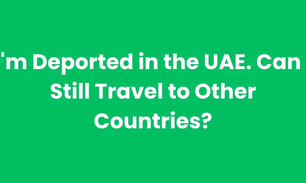 I'm Deported in the UAE. Can I Still Travel to Other Countries?