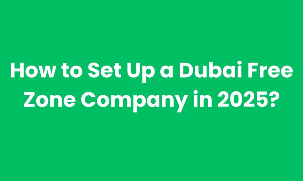 How to Set Up a Dubai Free Zone Company in 2025?