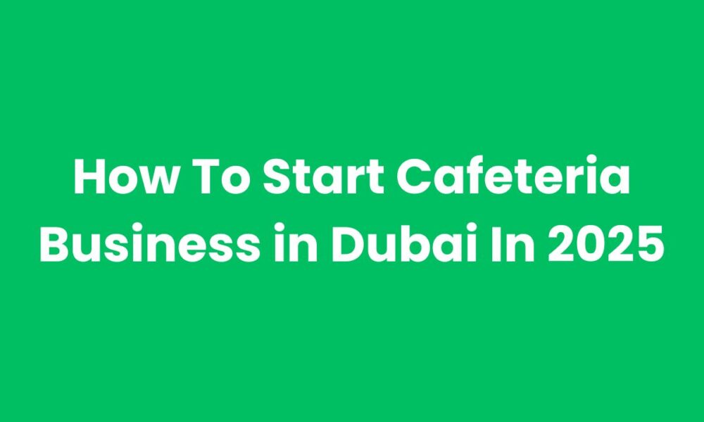 How to Start a Cafeteria Business in Dubai in 2025