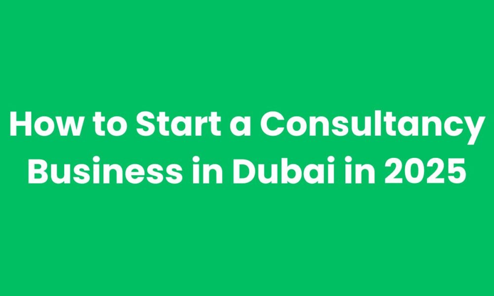 How to Start a Consultancy Business in Dubai in 2025