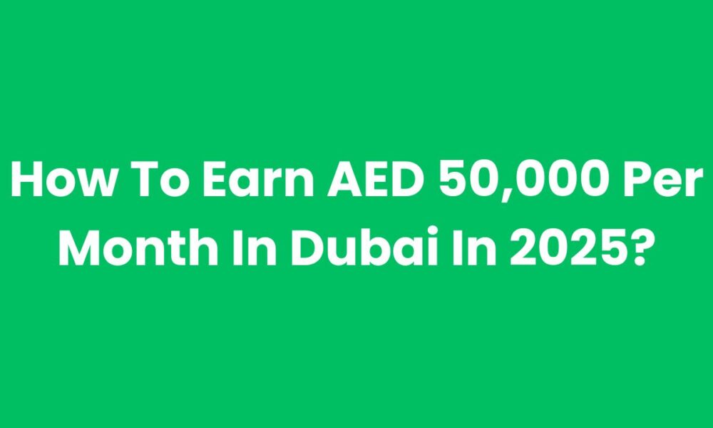 How To Earn AED 50,000 Per Month In Dubai In 2025?