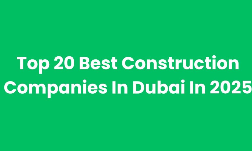 Top 20 Best Construction Companies In Dubai In 2025