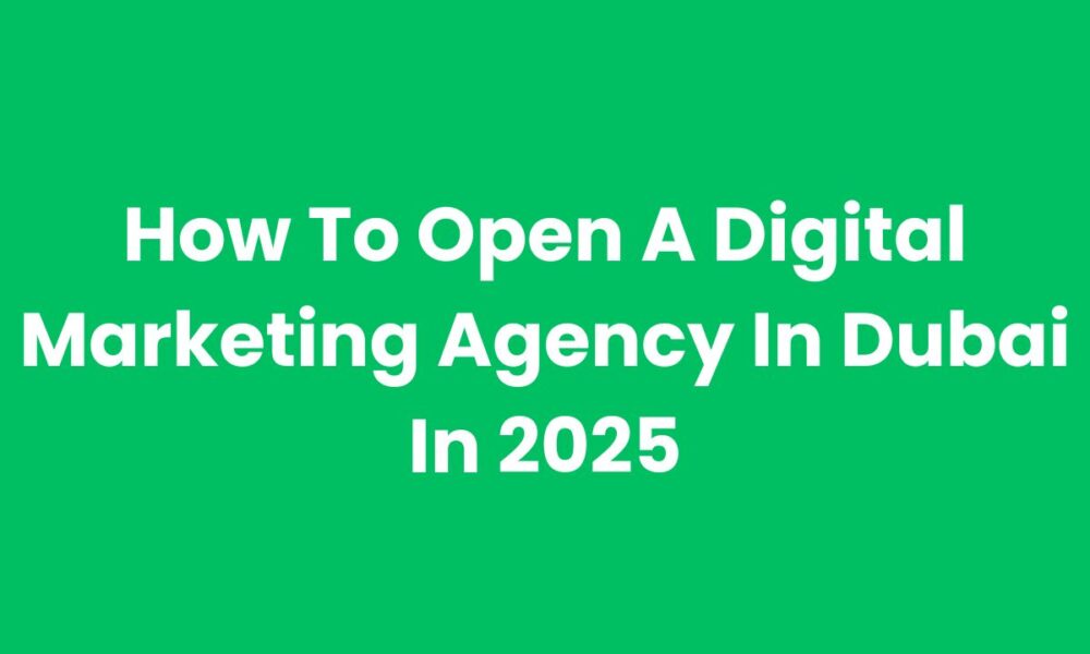 How To Open A Digital Marketing Agency In Dubai In 2025