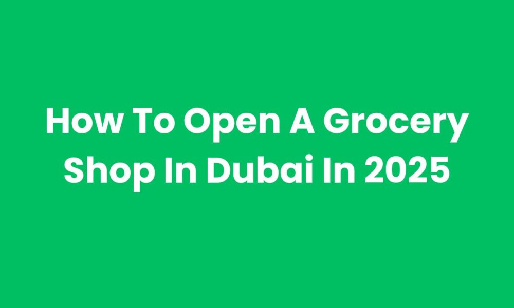 How To Open A Grocery Shop In Dubai In 2025