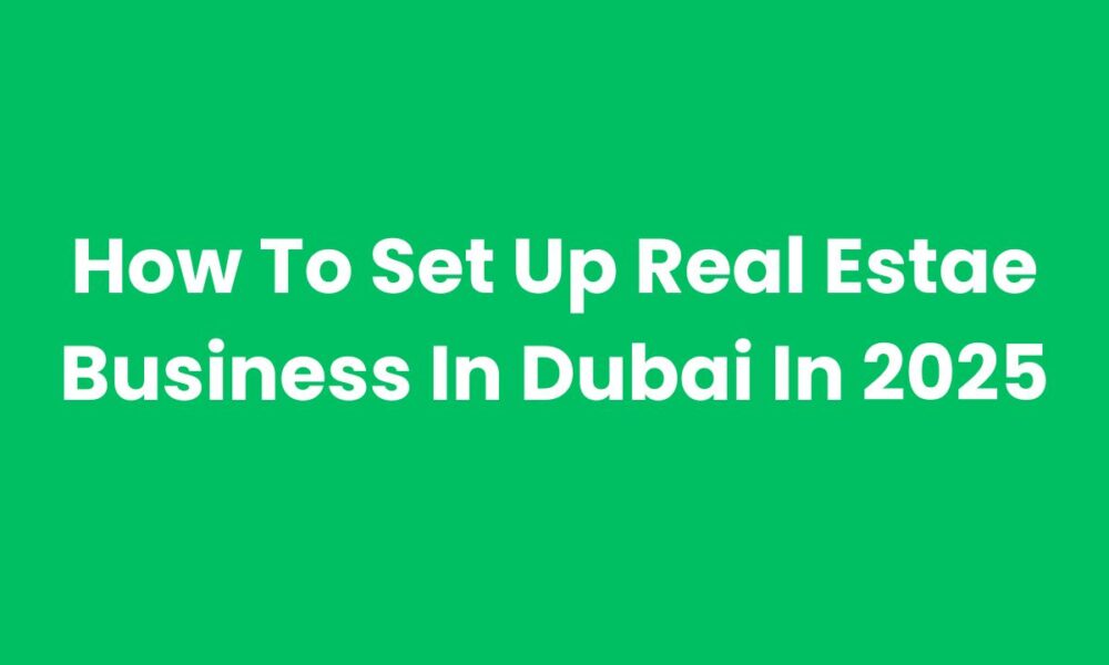 How To Set Up Real Estae Business In Dubai In 2025