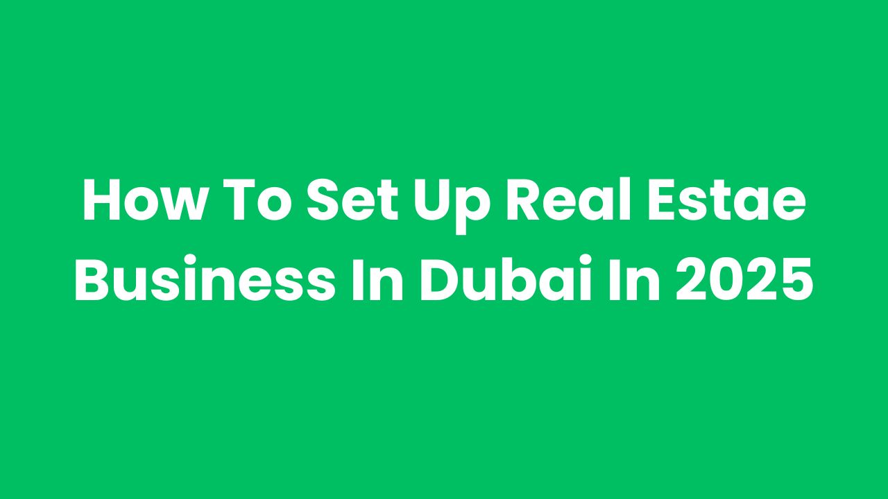 How To Set Up Real Estae Business In Dubai In 2025