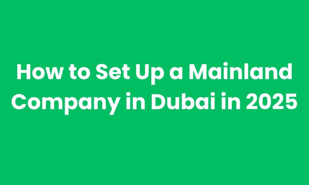 How to Set Up a Mainland Company in Dubai in 2025